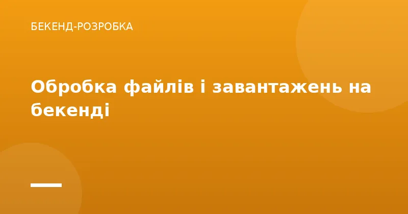 Обробка файлів і завантажень на бекенді