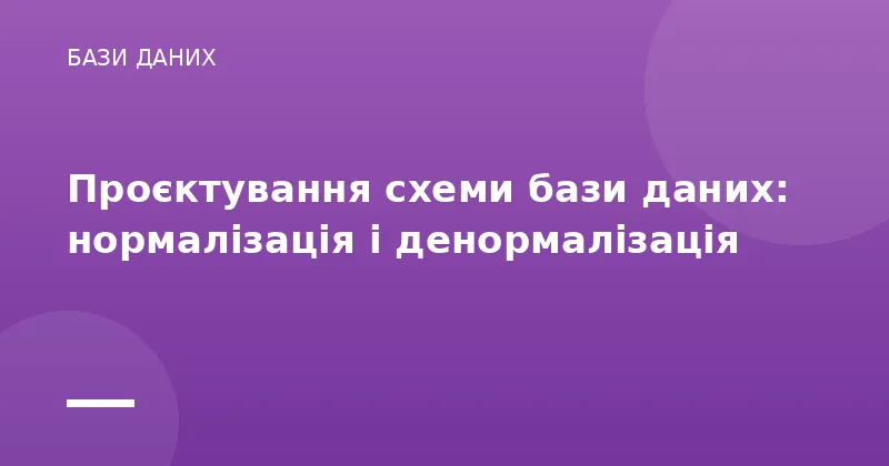 Проєктування схеми бази даних: нормалізація і денормалізація