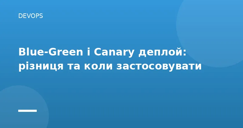 Blue-Green і Canary деплой: різниця та коли застосовувати