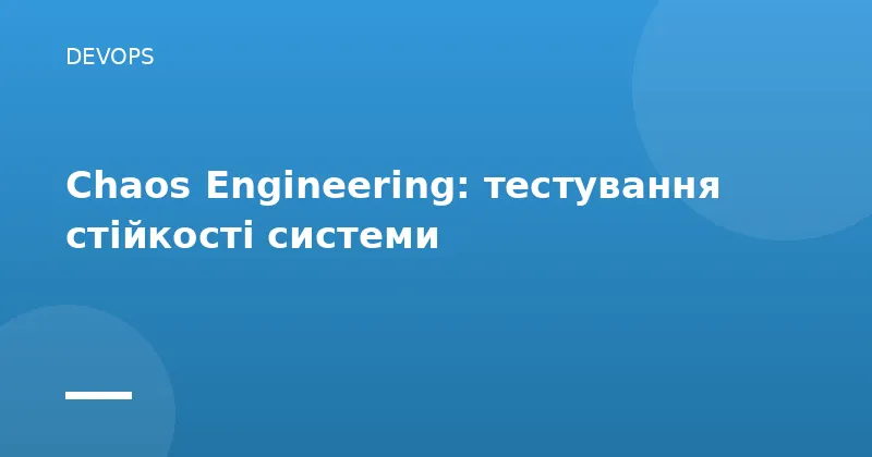 Chaos Engineering: тестування стійкості системи