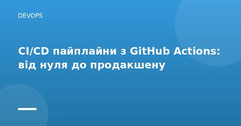 CI/CD пайплайни з GitHub Actions: від нуля до продакшену