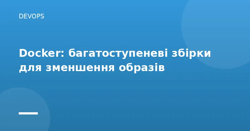 Docker: багатоступеневі збірки для зменшення образів