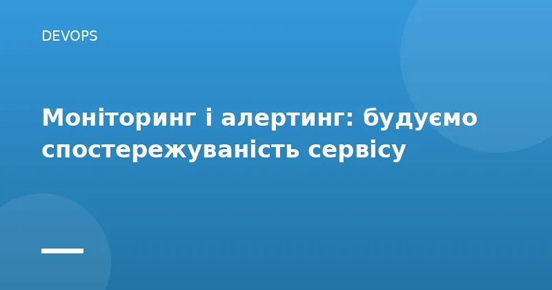 Моніторинг і алертинг: будуємо спостережуваність сервісу
