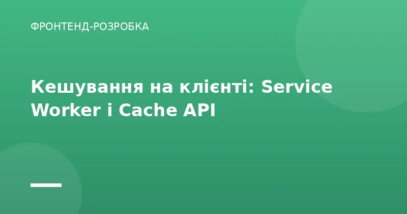 Кешування на клієнті: Service Worker і Cache API