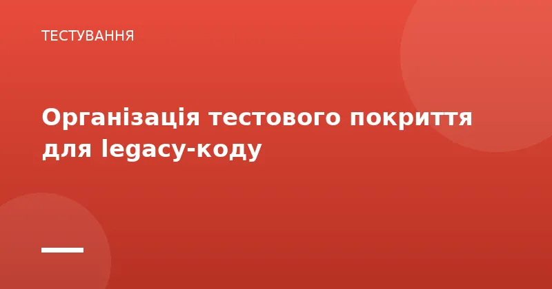 Організація тестового покриття для legacy-коду