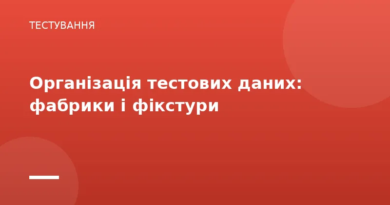 Організація тестових даних: фабрики і фікстури