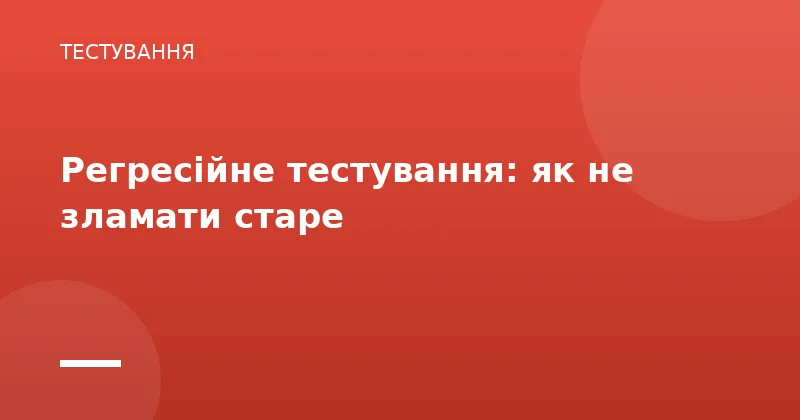 Регресійне тестування: як не зламати старе