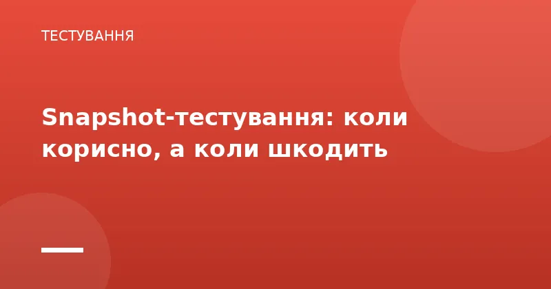 Snapshot-тестування: коли корисно, а коли шкодить