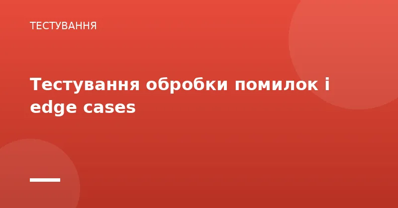Тестування обробки помилок і edge cases